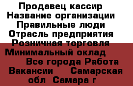 Продавец-кассир › Название организации ­ Правильные люди › Отрасль предприятия ­ Розничная торговля › Минимальный оклад ­ 29 000 - Все города Работа » Вакансии   . Самарская обл.,Самара г.